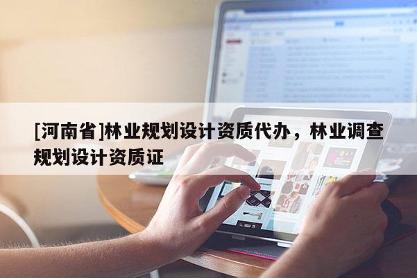 [河南省]林業(yè)規(guī)劃設(shè)計(jì)資質(zhì)代辦，林業(yè)調(diào)查規(guī)劃設(shè)計(jì)資質(zhì)證