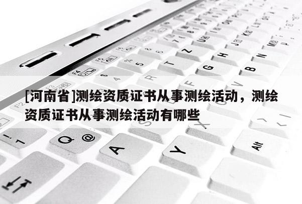 [河南省]測繪資質(zhì)證書從事測繪活動，測繪資質(zhì)證書從事測繪活動有哪些