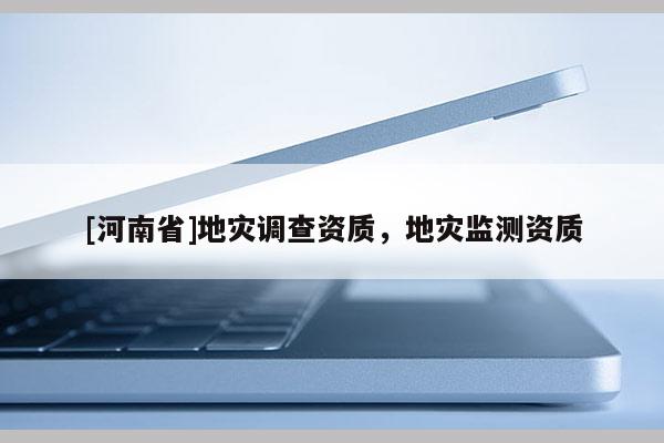 [河南省]地災調查資質，地災監測資質