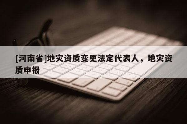 [河南省]地災資質變更法定代表人，地災資質申報
