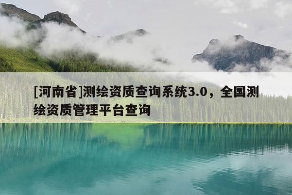 [河南省]測繪資質查詢系統3.0，全國測繪資質管理平臺查詢