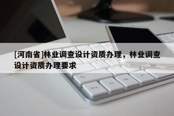 [河南省]林業調查設計資質辦理，林業調查設計資質辦理要求