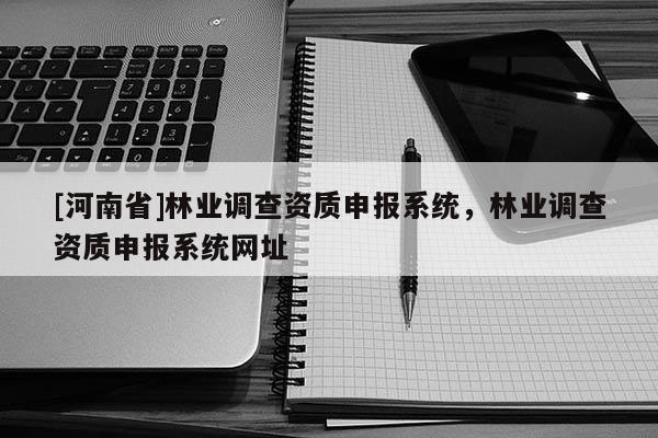 [河南省]林業調查資質申報系統，林業調查資質申報系統網址