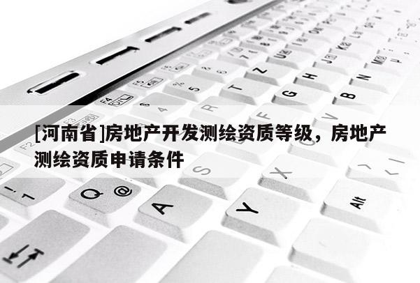 [河南省]房地產開發測繪資質等級，房地產測繪資質申請條件