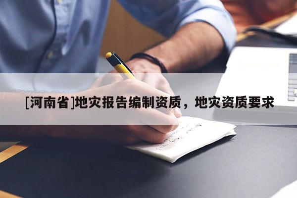 [河南省]地災(zāi)報(bào)告編制資質(zhì)，地災(zāi)資質(zhì)要求