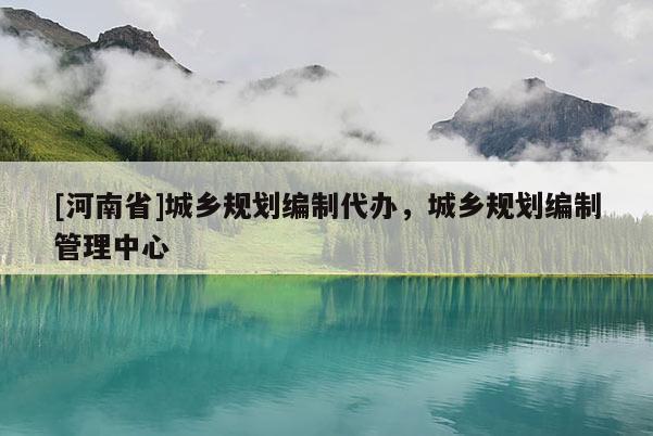 [河南省]城鄉規劃編制代辦，城鄉規劃編制管理中心