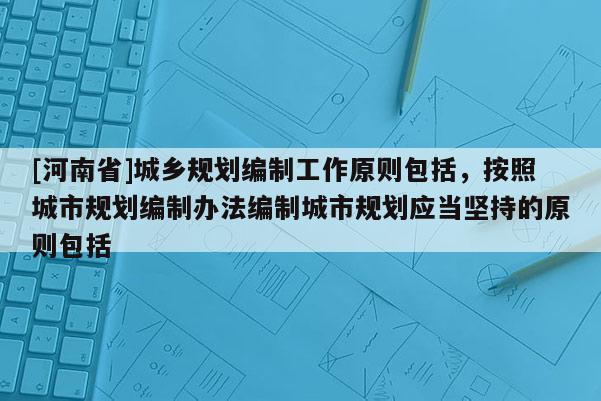 [河南省]城鄉規劃編制工作原則包括，按照城市規劃編制辦法編制城市規劃應當堅持的原則包括