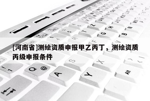 [河南省]測繪資質申報甲乙丙丁，測繪資質丙級申報條件