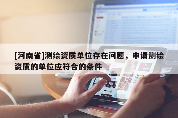 [河南省]測繪資質單位存在問題，申請測繪資質的單位應符合的條件
