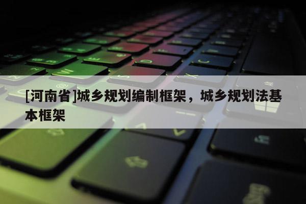 [河南省]城鄉規劃編制框架，城鄉規劃法基本框架