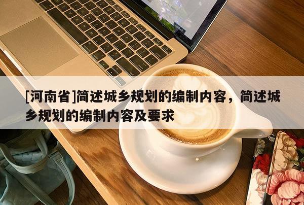 [河南省]簡述城鄉規劃的編制內容，簡述城鄉規劃的編制內容及要求