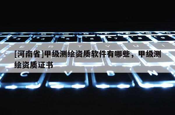 [河南省]甲級測繪資質軟件有哪些，甲級測繪資質證書