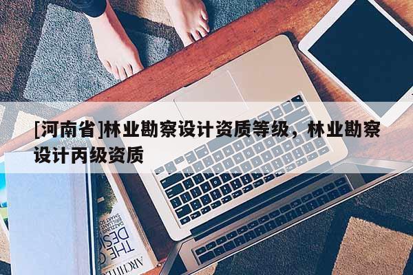 [河南省]林業勘察設計資質等級，林業勘察設計丙級資質