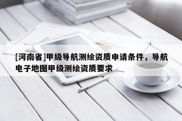[河南省]甲級導航測繪資質申請條件，導航電子地圖甲級測繪資質要求
