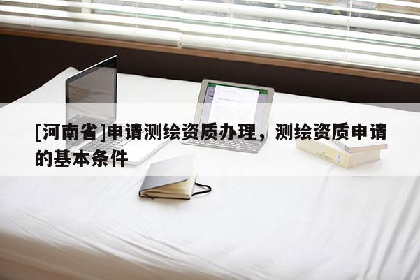 [河南省]申請測繪資質辦理，測繪資質申請的基本條件