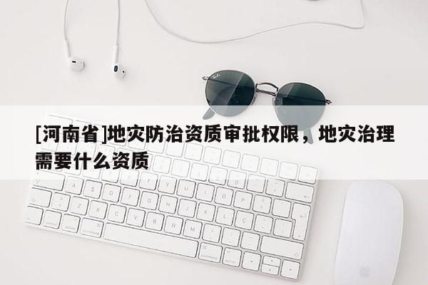[河南省]地災防治資質審批權限，地災治理需要什么資質