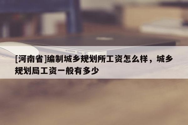 [河南省]編制城鄉(xiāng)規(guī)劃所工資怎么樣，城鄉(xiāng)規(guī)劃局工資一般有多少