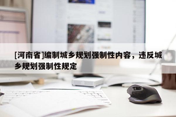 [河南省]編制城鄉(xiāng)規(guī)劃強(qiáng)制性內(nèi)容，違反城鄉(xiāng)規(guī)劃強(qiáng)制性規(guī)定