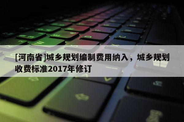[河南省]城鄉規劃編制費用納入，城鄉規劃收費標準2017年修訂