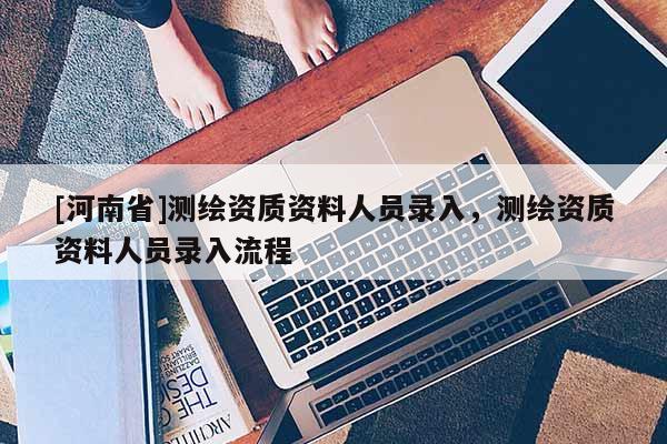 [河南省]測繪資質資料人員錄入，測繪資質資料人員錄入流程