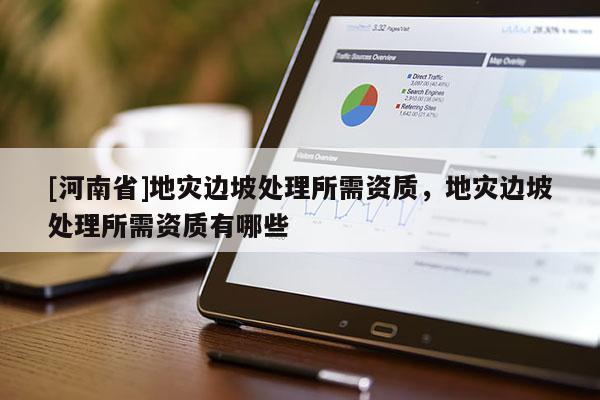 [河南省]地災邊坡處理所需資質，地災邊坡處理所需資質有哪些
