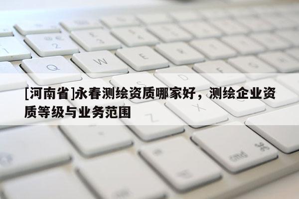 [河南省]永春測繪資質哪家好，測繪企業資質等級與業務范圍