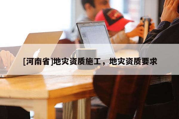 [河南省]地災資質施工，地災資質要求