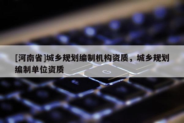 [河南省]城鄉規劃編制機構資質，城鄉規劃編制單位資質
