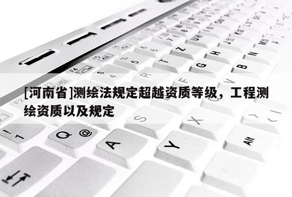 [河南省]測(cè)繪法規(guī)定超越資質(zhì)等級(jí)，工程測(cè)繪資質(zhì)以及規(guī)定
