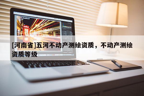 [河南省]五河不動產測繪資質，不動產測繪資質等級