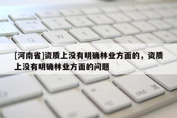 [河南省]資質上沒有明確林業方面的，資質上沒有明確林業方面的問題