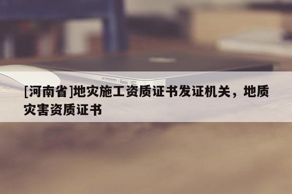 [河南省]地災(zāi)施工資質(zhì)證書發(fā)證機(jī)關(guān)，地質(zhì)災(zāi)害資質(zhì)證書