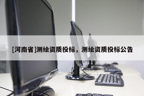[河南省]測繪資質(zhì)投標，測繪資質(zhì)投標公告