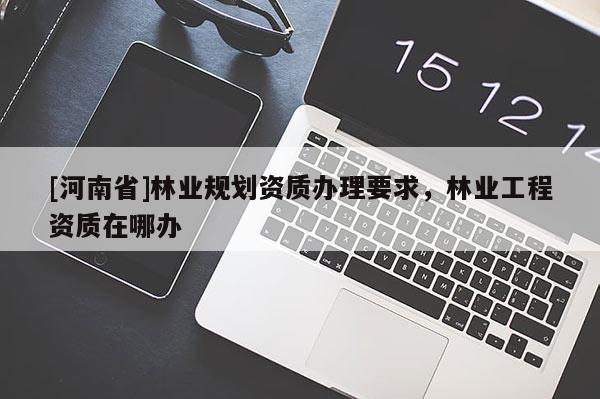 [河南省]林業規劃資質辦理要求，林業工程資質在哪辦