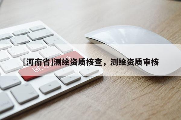 [河南省]測(cè)繪資質(zhì)核查，測(cè)繪資質(zhì)審核