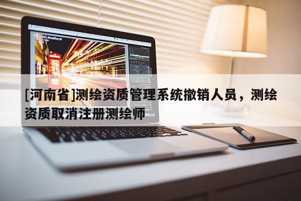 [河南省]測繪資質管理系統撤銷人員，測繪資質取消注冊測繪師