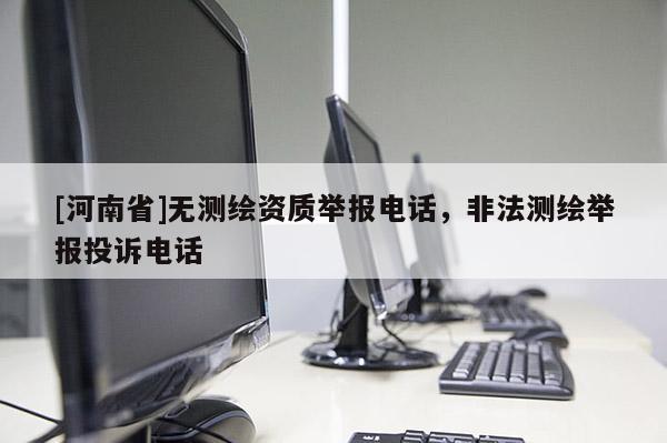 [河南省]無測繪資質(zhì)舉報 *** ，非法測繪舉報投訴 *** 