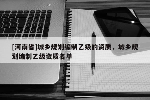 [河南省]城鄉規劃編制乙級的資質，城鄉規劃編制乙級資質名單