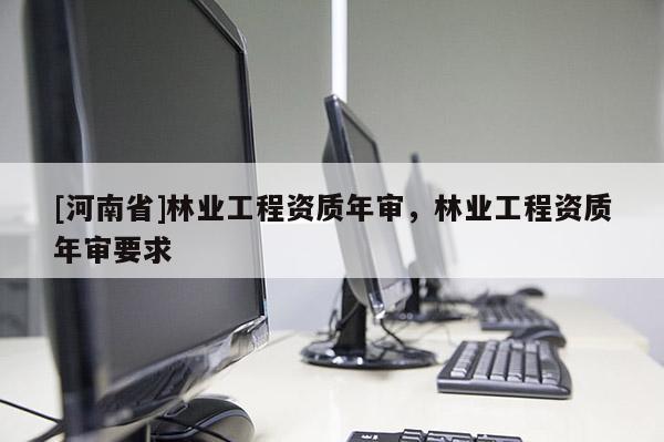 [河南省]林業工程資質年審，林業工程資質年審要求