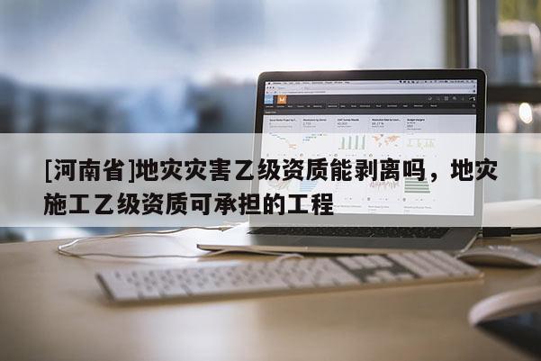 [河南省]地災(zāi)災(zāi)害乙級(jí)資質(zhì)能剝離嗎，地災(zāi)施工乙級(jí)資質(zhì)可承擔(dān)的工程