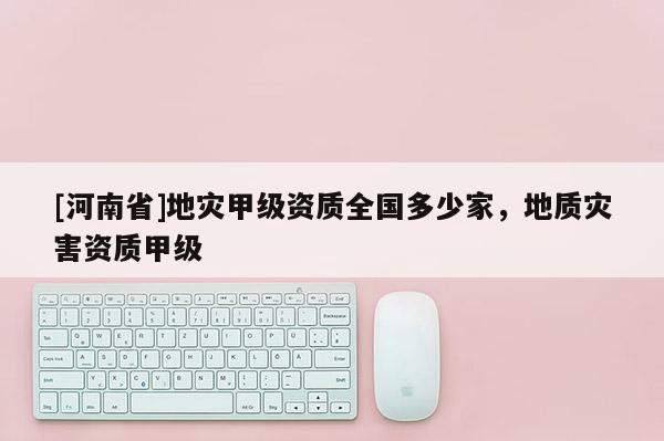 [河南省]地災甲級資質全國多少家，地質災害資質甲級