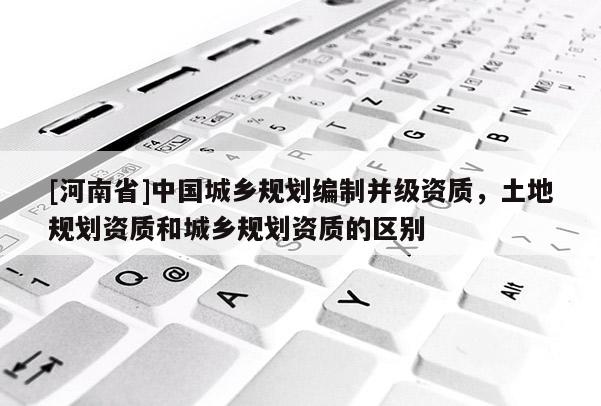 [河南省]中國城鄉(xiāng)規(guī)劃編制并級資質(zhì)，土地規(guī)劃資質(zhì)和城鄉(xiāng)規(guī)劃資質(zhì)的區(qū)別