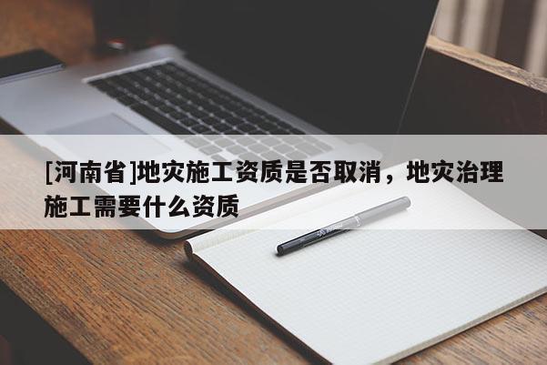 [河南省]地災施工資質是否取消，地災治理施工需要什么資質