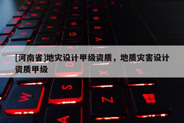 [河南省]地災設計甲級資質，地質災害設計資質甲級