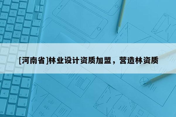 [河南省]林業設計資質加盟，營造林資質
