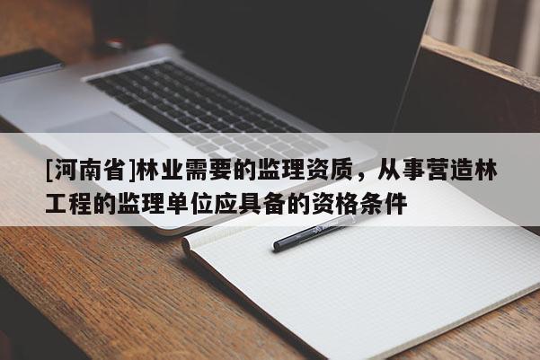 [河南省]林業(yè)需要的監(jiān)理資質(zhì)，從事營(yíng)造林工程的監(jiān)理單位應(yīng)具備的資格條件