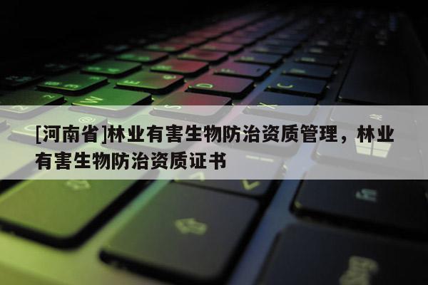 [河南省]林業有害生物防治資質管理，林業有害生物防治資質證書
