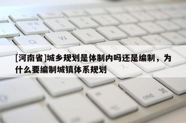 [河南省]城鄉(xiāng)規(guī)劃是體制內(nèi)嗎還是編制，為什么要編制城鎮(zhèn)體系規(guī)劃