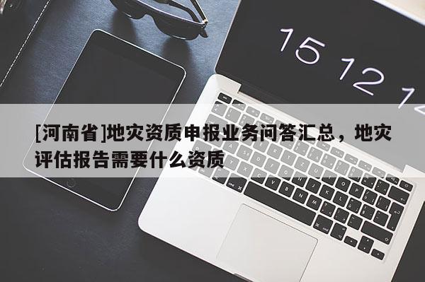 [河南省]地災資質申報業務問答匯總，地災評估報告需要什么資質
