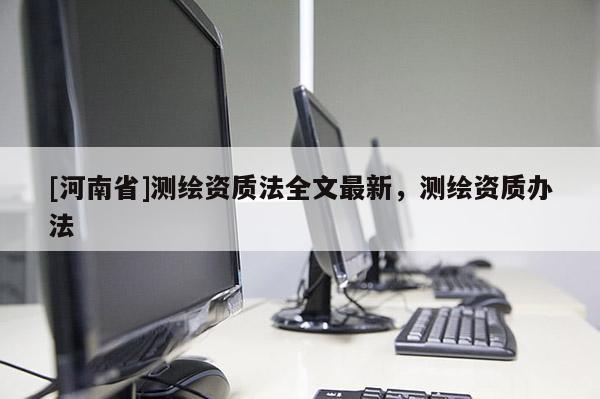[河南省]測繪資質法全文最新，測繪資質辦法